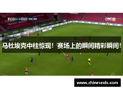 马杜埃克中柱惊现！赛场上的瞬间精彩瞬间！