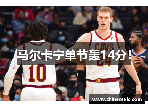 马尔卡宁单节轰14分！
