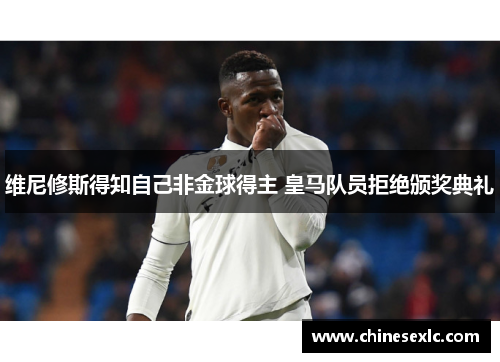 维尼修斯得知自己非金球得主 皇马队员拒绝颁奖典礼